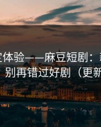细节决定体验——麻豆短剧：新剧推荐机制？别再错过好剧（更新提醒）