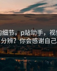 被忽略的细节，p站助手，视频页怎么分辨？你会感谢自己