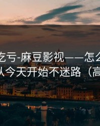 不看会吃亏-麻豆影视——怎么追更不迷路？从今天开始不迷路（高能预警）