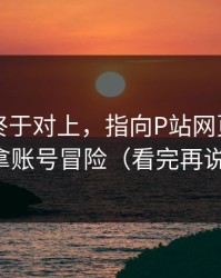 时间线终于对上，指向P站网页版｜别拿账号冒险（看完再说）