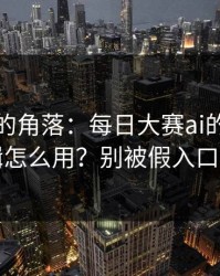 被忽视的角落：每日大赛ai的网页版逻辑怎么用？别被假入口骗了