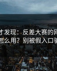 深挖后才发现：反差大赛的网页版逻辑怎么用？别被假入口骗了