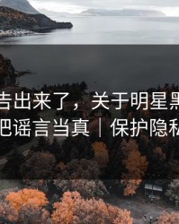 辟谣公告出来了，关于明星黑料，别把谣言当真｜保护隐私