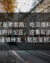 我以为又是老套路：吃瓜爆料反转了-最该先看的评论区，这事有法律风险｜谨慎转发（截图鉴别）