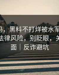 你敢信吗，黑料不打烊被水军推热-最关键的法律风险，别眨眼，关键在后面｜反诈避坑