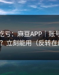 不看会吃亏：麻豆APP｜账号同步怎么开？立刻能用（反转在后面）