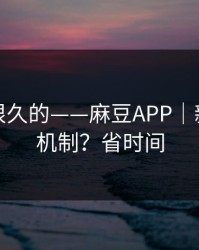 被误解很久的——麻豆APP｜新剧推荐机制？省时间