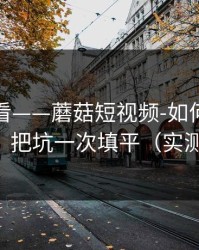 新手必看——蘑菇短视频-如何找同类内容？把坑一次填平（实测有效）