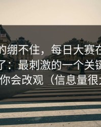 今晚真的绷不住，每日大赛在线观看风向变了：最刺激的一个关键词，看完你会改观（信息量很大）