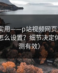 冷门但实用——p站视频网页版入口｜浏览器怎么设置？细节决定体验（实测有效）