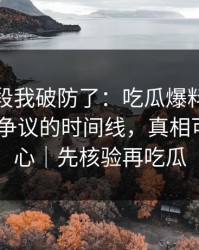 看到这段我破防了：吃瓜爆料终结争议-最有争议的时间线，真相可能很扎心｜先核验再吃瓜
