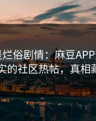 我以为是烂俗剧情：麻豆APP热度炸了，最真实的社区热帖，真相藏得太深
