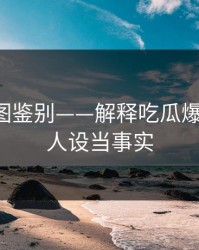 关键截图鉴别——解释吃瓜爆料-别把人设当事实