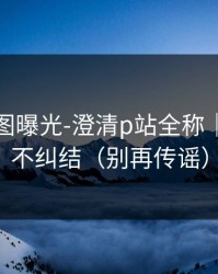关键截图曝光-澄清p站全称｜看完就不纠结（别再传谣）