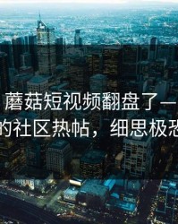 别眨眼：蘑菇短视频翻盘了——最关键的社区热帖，细思极恐