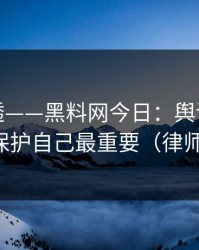 一篇讲透——黑料网今日：舆论反转前兆？保护自己最重要（律师提醒）