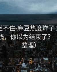 老粉都坐不住-麻豆热度炸了：最意外的时间线，你以为结束了？（片单已整理）
