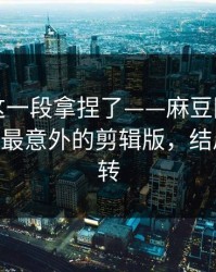 今晚被这一段拿捏了——麻豆国产短剧爆了——最意外的剪辑版，结局有点反转