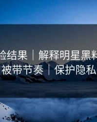 实测核验结果｜解释明星黑料｜别再被带节奏｜保护隐私