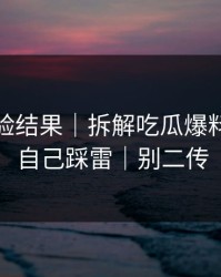 实测核验结果｜拆解吃瓜爆料｜别让自己踩雷｜别二传