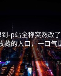 我真没想到-p站全称突然改了——最值得收藏的入口，一口气讲清