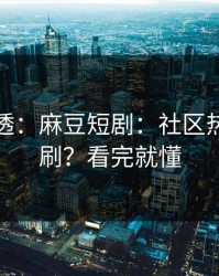 一篇讲透：麻豆短剧：社区热帖怎么刷？看完就懂