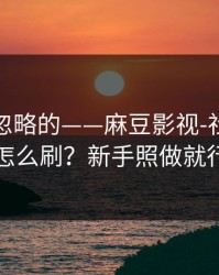 一直被忽略的——麻豆影视-社区热帖怎么刷？新手照做就行