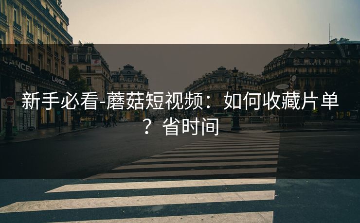 新手必看-蘑菇短视频：如何收藏片单？省时间