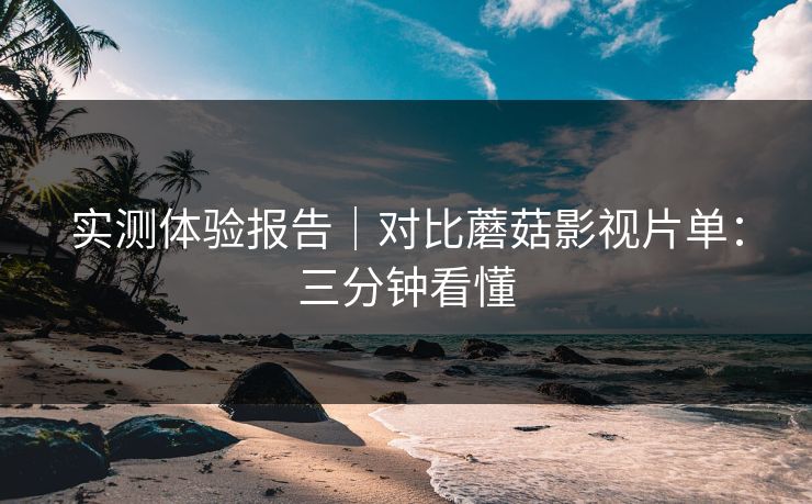 实测体验报告｜对比蘑菇影视片单：三分钟看懂