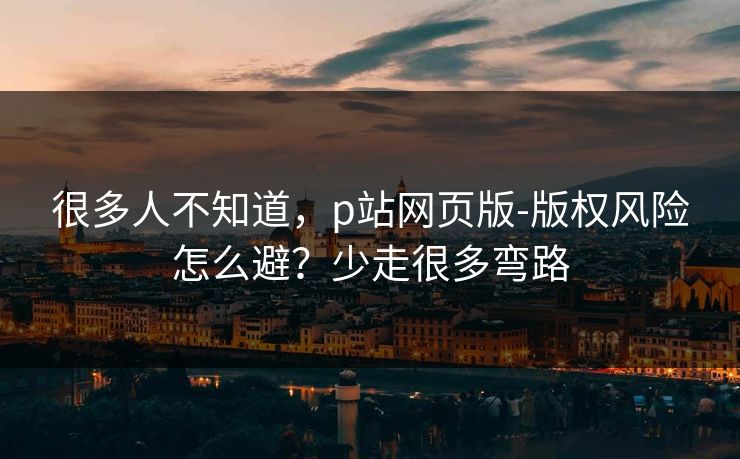 很多人不知道，p站网页版-版权风险怎么避？少走很多弯路