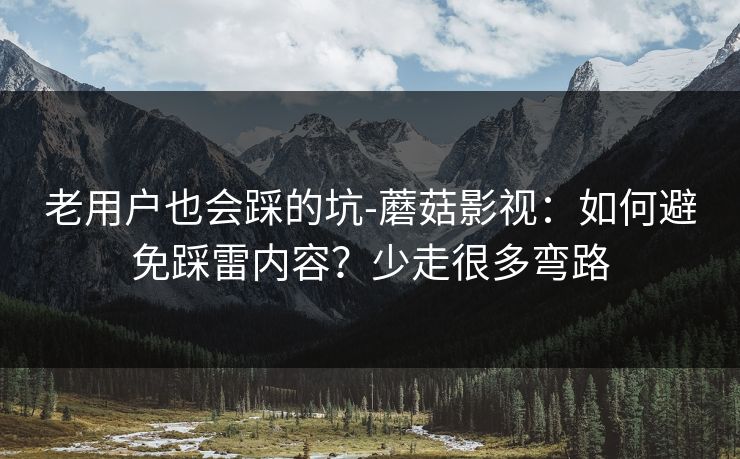 老用户也会踩的坑-蘑菇影视：如何避免踩雷内容？少走很多弯路