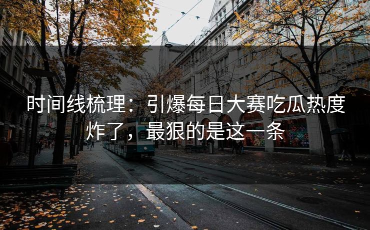 时间线梳理：引爆每日大赛吃瓜热度炸了，最狠的是这一条