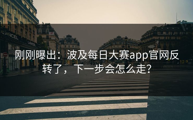 刚刚曝出：波及每日大赛app官网反转了，下一步会怎么走？
