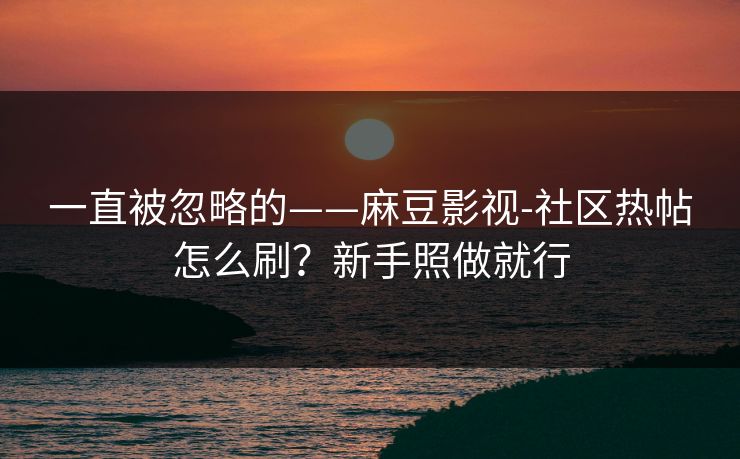 一直被忽略的——麻豆影视-社区热帖怎么刷？新手照做就行