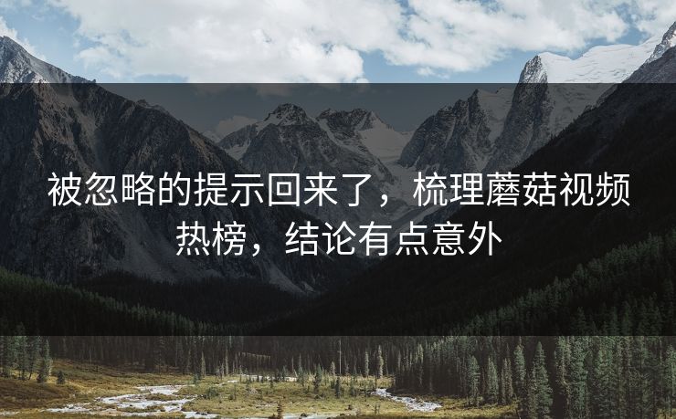 被忽略的提示回来了，梳理蘑菇视频热榜，结论有点意外