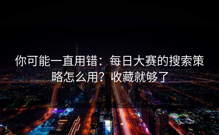 你可能一直用错：每日大赛的搜索策略怎么用？收藏就够了