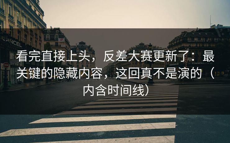 看完直接上头，反差大赛更新了：最关键的隐藏内容，这回真不是演的（内含时间线）