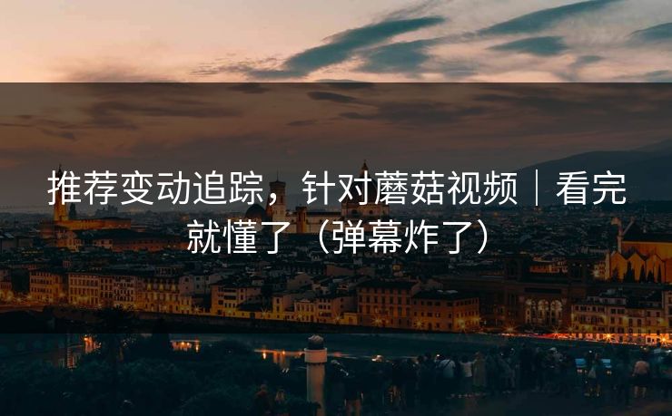 推荐变动追踪，针对蘑菇视频｜看完就懂了（弹幕炸了）