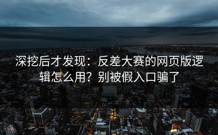 深挖后才发现：反差大赛的网页版逻辑怎么用？别被假入口骗了