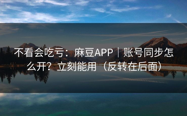 不看会吃亏：麻豆APP｜账号同步怎么开？立刻能用（反转在后面）
