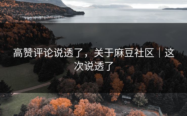 高赞评论说透了，关于麻豆社区｜这次说透了