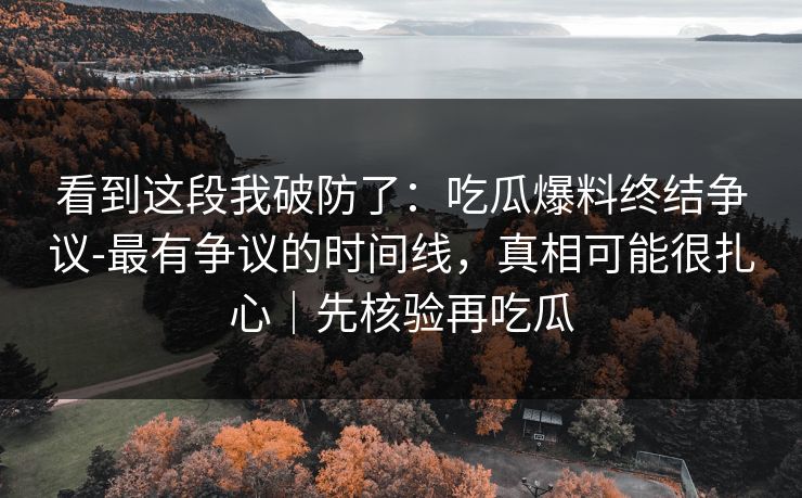 看到这段我破防了：吃瓜爆料终结争议-最有争议的时间线，真相可能很扎心｜先核验再吃瓜