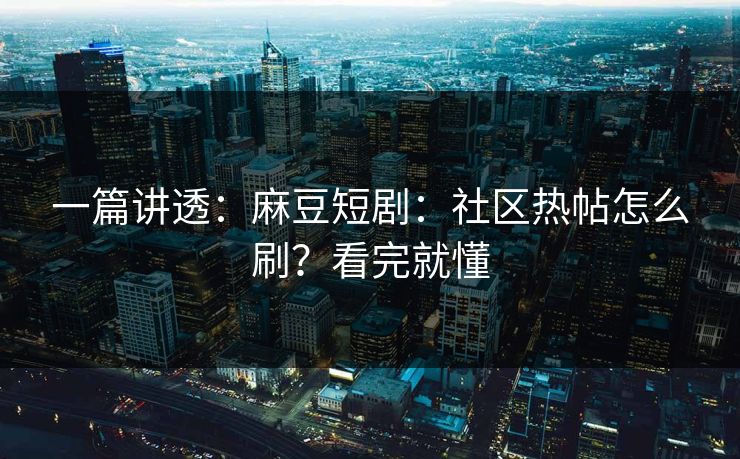 一篇讲透：麻豆短剧：社区热帖怎么刷？看完就懂
