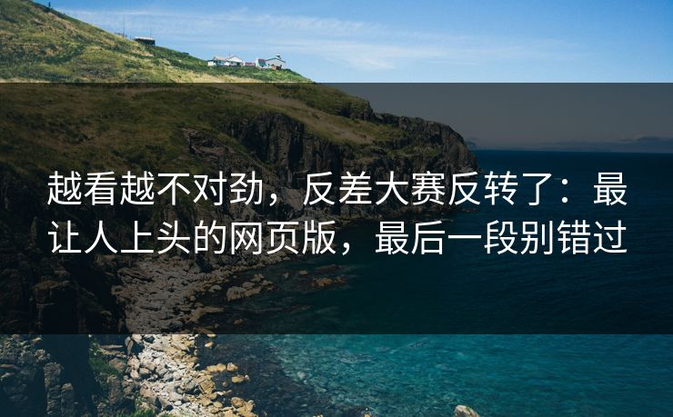 越看越不对劲，反差大赛反转了：最让人上头的网页版，最后一段别错过