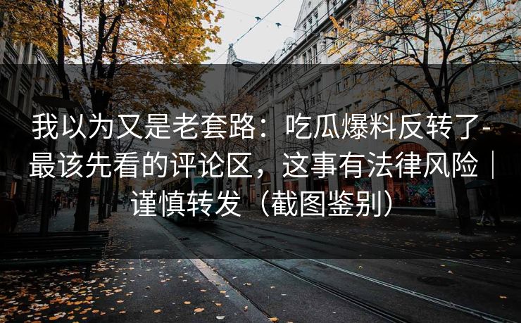 我以为又是老套路：吃瓜爆料反转了-最该先看的评论区，这事有法律风险｜谨慎转发（截图鉴别）