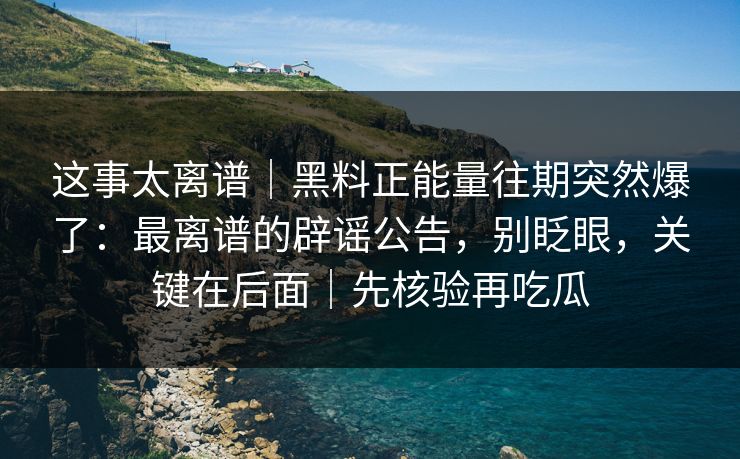 这事太离谱｜黑料正能量往期突然爆了：最离谱的辟谣公告，别眨眼，关键在后面｜先核验再吃瓜