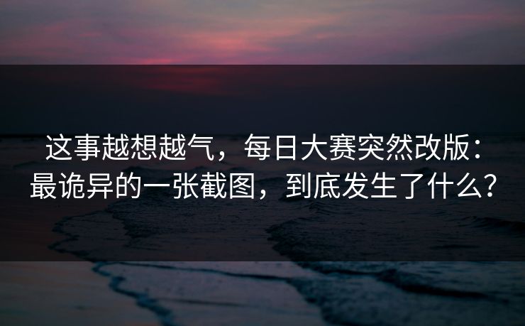 这事越想越气，每日大赛突然改版：最诡异的一张截图，到底发生了什么？