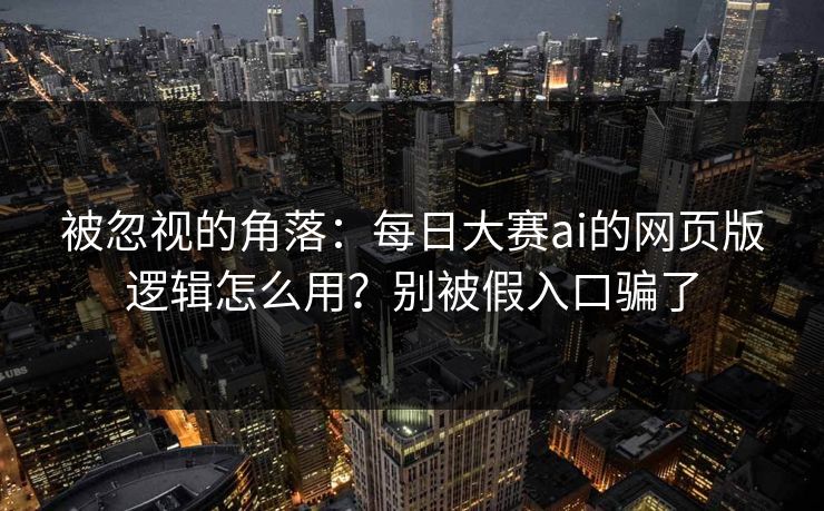 被忽视的角落：每日大赛ai的网页版逻辑怎么用？别被假入口骗了