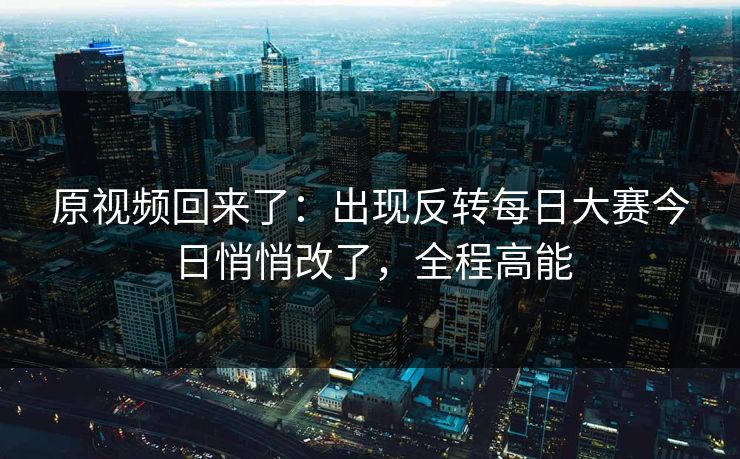 原视频回来了：出现反转每日大赛今日悄悄改了，全程高能