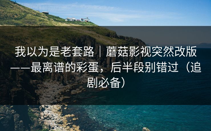 我以为是老套路|蘑菇影视突然改版——最离谱的彩蛋,后半段别错过(追剧必备) 我以为是老套路|蘑菇影视突然改版——最离谱的彩蛋,后半段别错过(追剧必备)